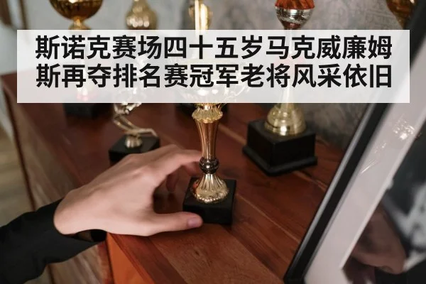 斯诺克赛场四十五岁马克威廉姆斯再夺排名赛冠军老将风采依旧