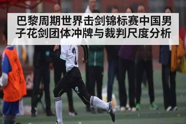 巴黎周期世界击剑锦标赛中国男子花剑团体冲牌与裁判尺度分析