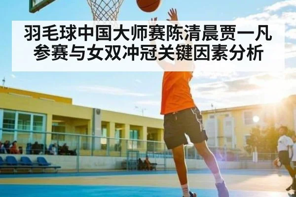 羽毛球中国大师赛陈清晨贾一凡参赛与女双冲冠关键因素分析