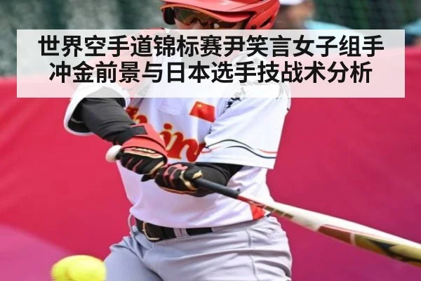 世界空手道锦标赛尹笑言女子组手冲金前景与日本选手技战术分析
