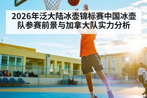 2026年泛大陆冰壶锦标赛中国冰壶队参赛前景与加拿大队实力分析