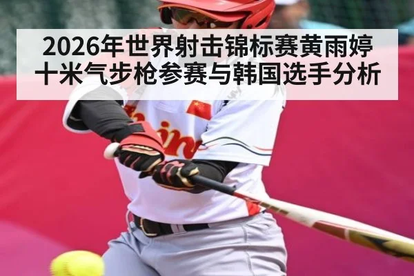 2026年世界射击锦标赛黄雨婷十米气步枪参赛与韩国选手分析