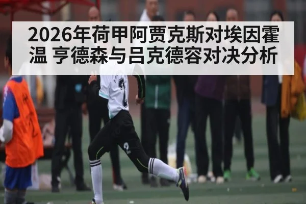 2026年荷甲阿贾克斯对埃因霍温 亨德森与吕克德容对决分析