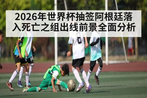 2026年世界杯抽签阿根廷落入死亡之组出线前景全面分析